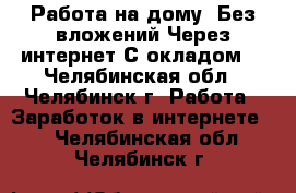 Работа на дому..Без вложений.Через интернет С окладом. - Челябинская обл., Челябинск г. Работа » Заработок в интернете   . Челябинская обл.,Челябинск г.